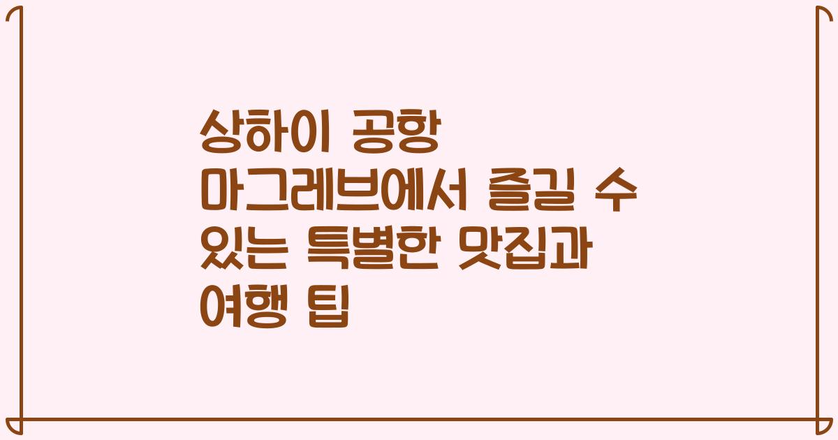 상하이 공항 마그레브에서 즐길 수 있는 특별한 맛집과 여행 팁