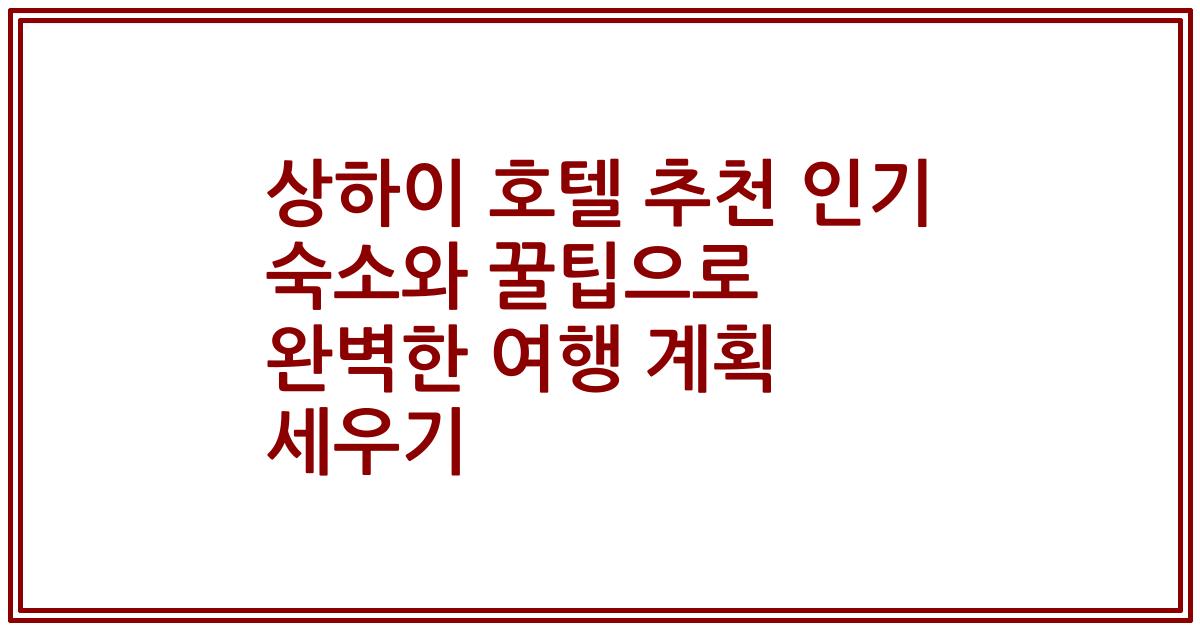 상하이 호텔 추천 인기 숙소와 꿀팁으로 완벽한 여행 계획 세우기