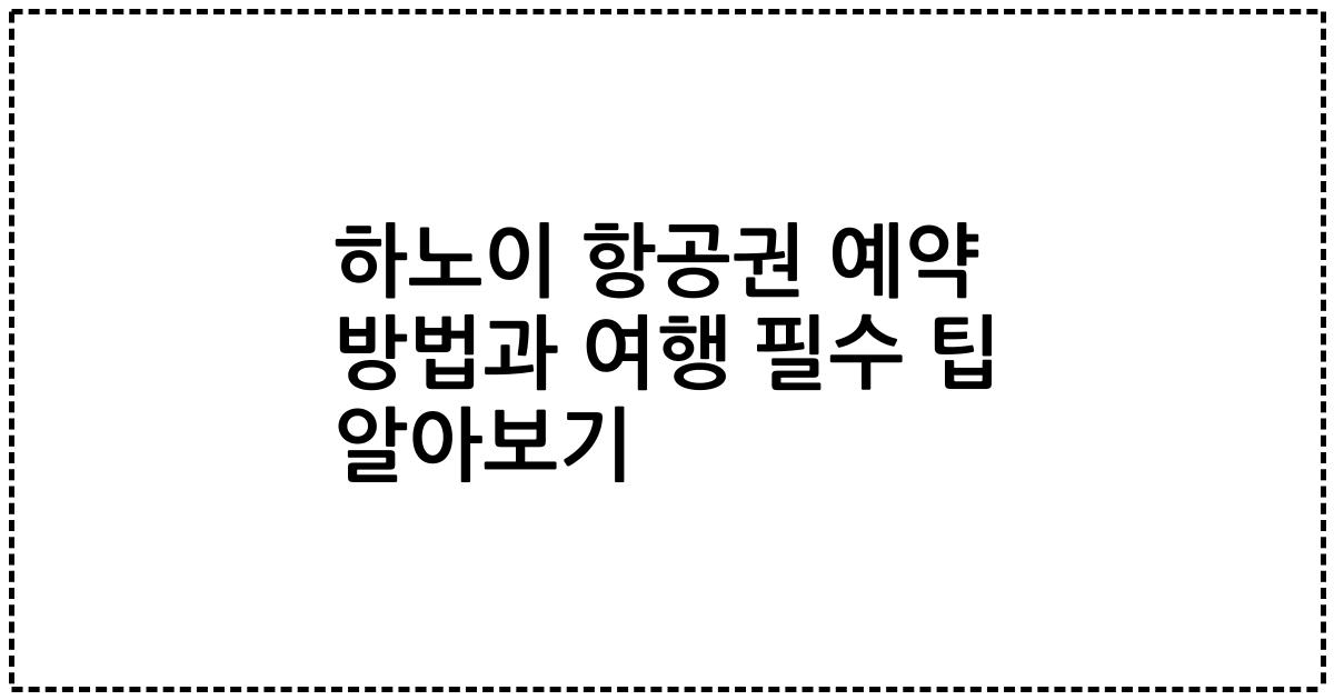 하노이 항공권 예약 방법과 여행 필수 팁 알아보기
