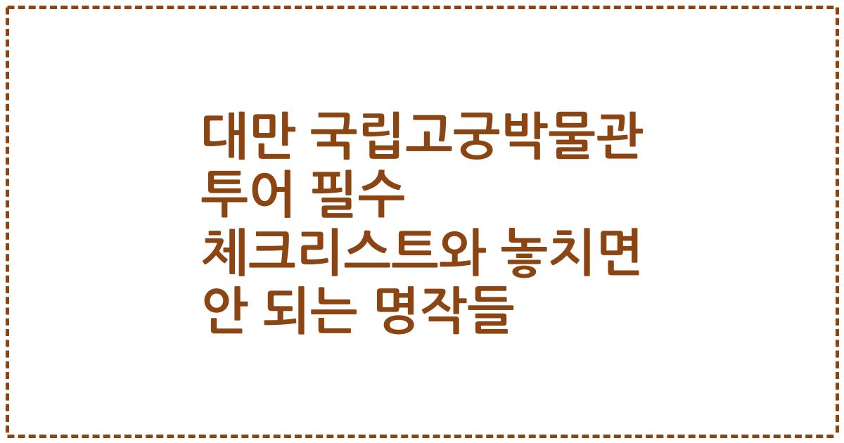 대만 국립고궁박물관 투어 필수 체크리스트와 놓치면 안 되는 명작들