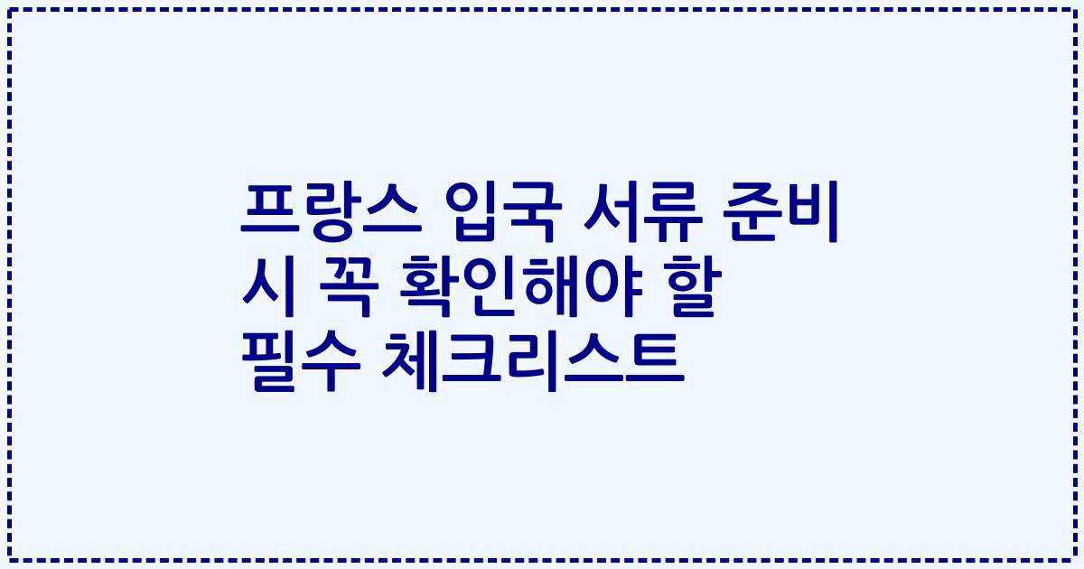 프랑스 입국 서류 준비 시 꼭 확인해야 할 필수 체크리스트