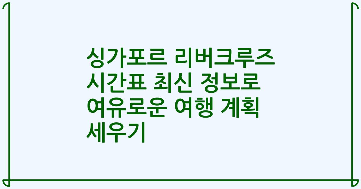 싱가포르 리버크루즈 시간표 최신 정보로 여유로운 여행 계획 세우기
