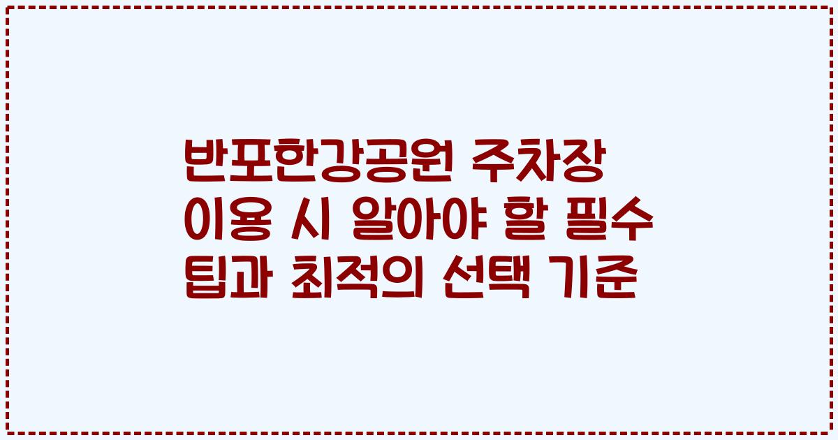 반포한강공원 주차장 이용 시 알아야 할 필수 팁과 최적의 선택 기준