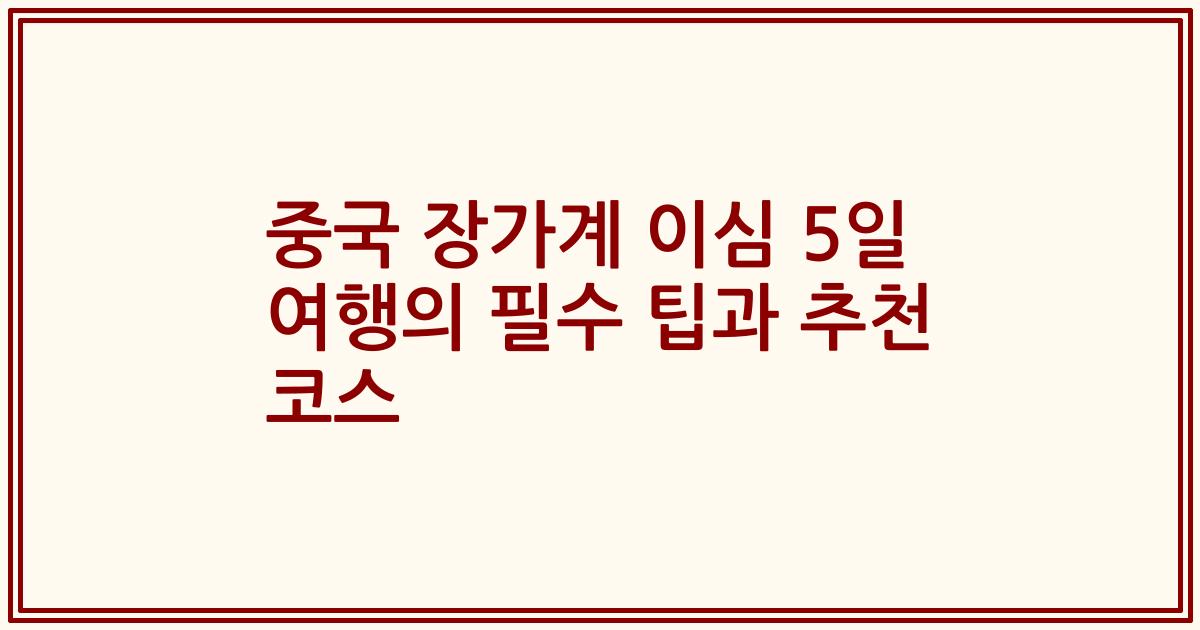 중국 장가계 이심 5일 여행의 필수 팁과 추천 코스