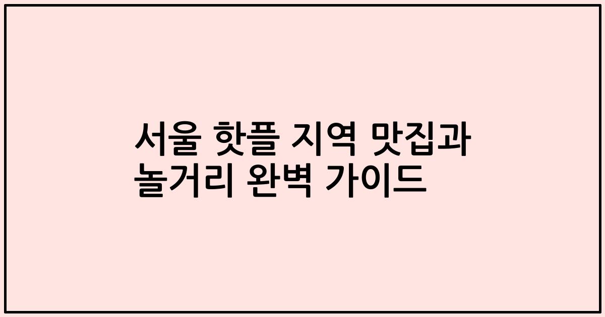 서울 핫플 지역 맛집과 놀거리 완벽 가이드