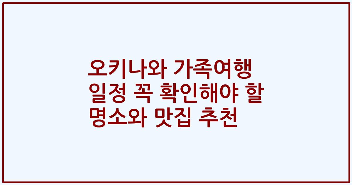 오키나와 가족여행 일정 꼭 확인해야 할 명소와 맛집 추천