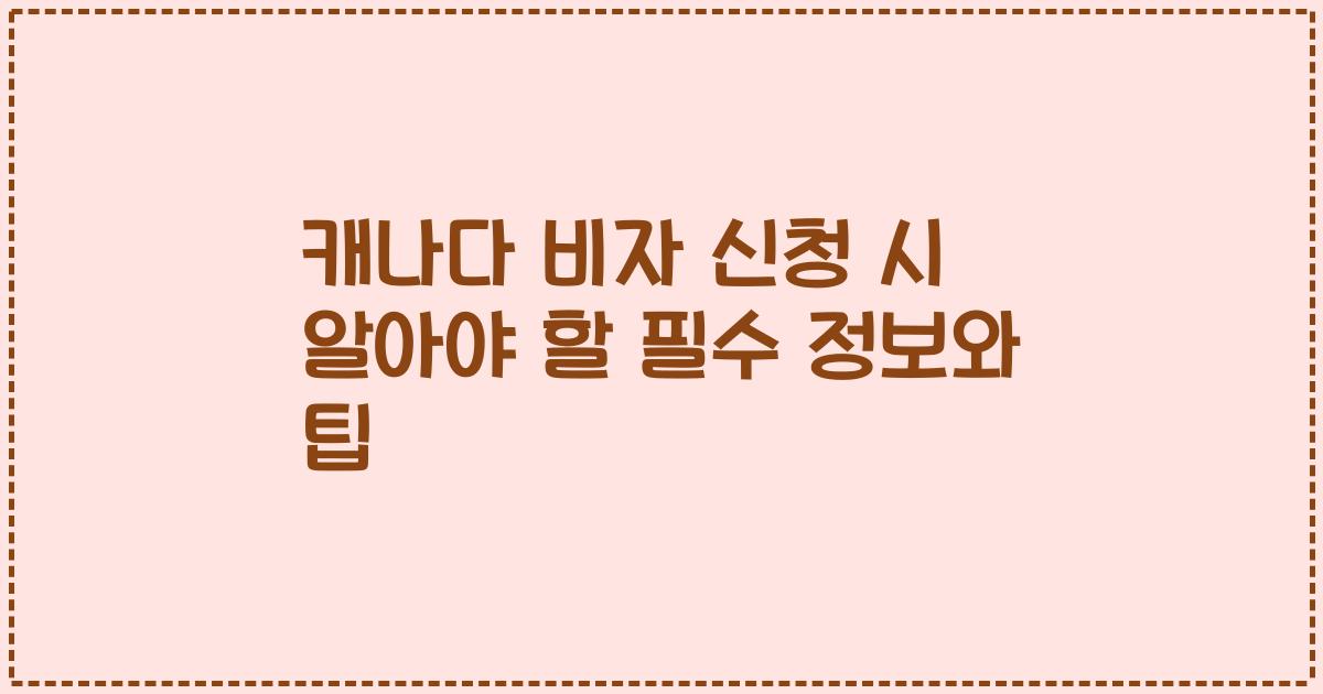 캐나다 비자 신청 시 알아야 할 필수 정보와 팁