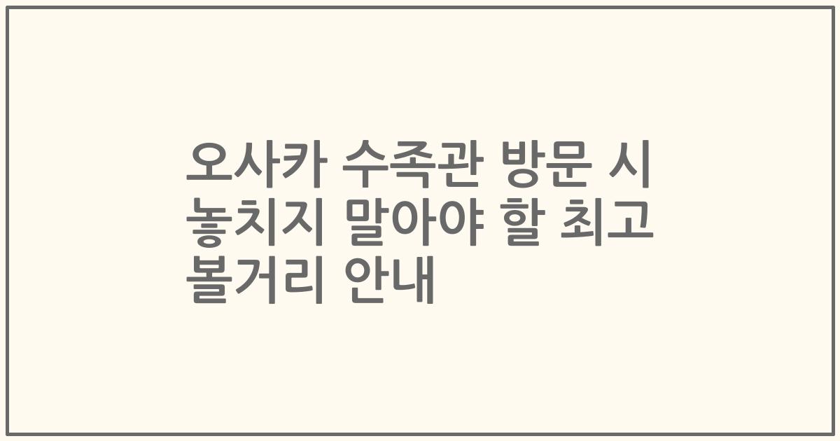 오사카 수족관 방문 시 놓치지 말아야 할 최고 볼거리 안내