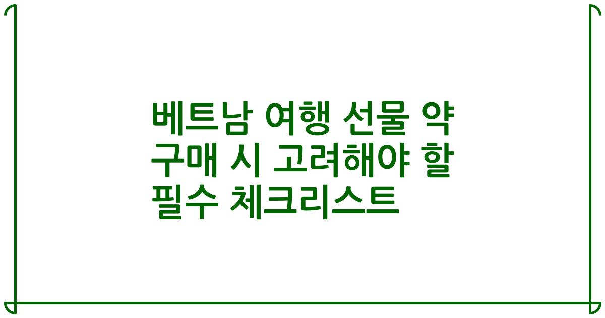 베트남 여행 선물 약 구매 시 고려해야 할 필수 체크리스트