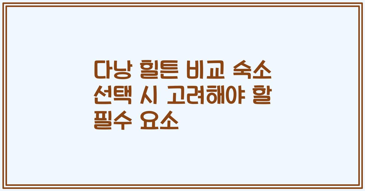 다낭 힐튼 비교 숙소 선택 시 고려해야 할 필수 요소