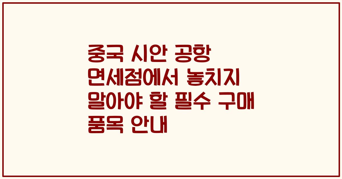 중국 시안 공항 면세점에서 놓치지 말아야 할 필수 구매 품목 안내