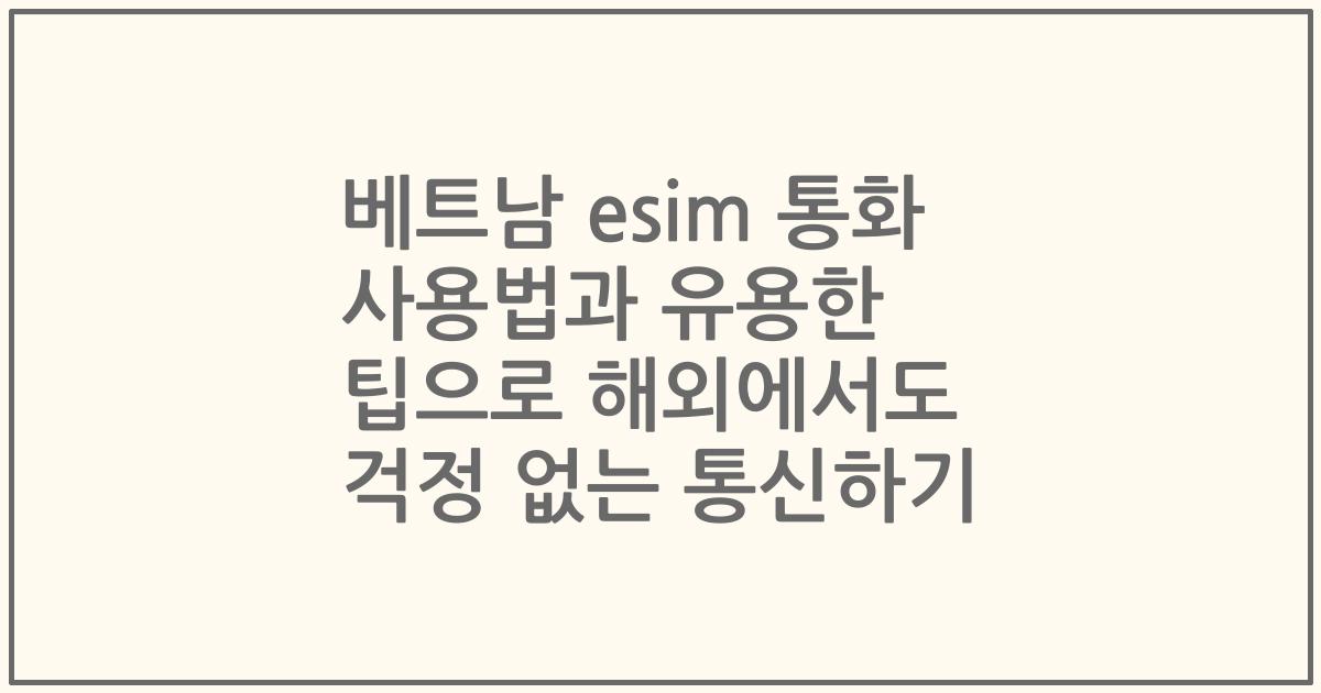 베트남 esim 통화 사용법과 유용한 팁으로 해외에서도 걱정 없는 통신하기