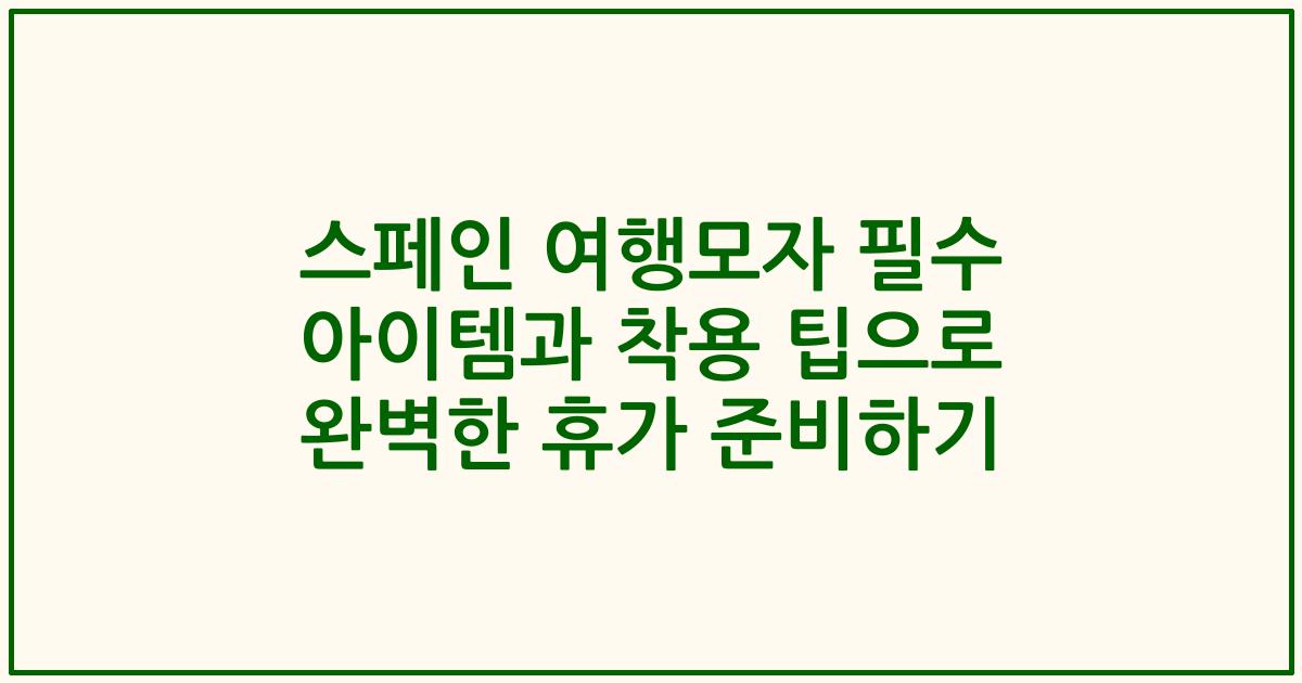 스페인 여행모자 필수 아이템과 착용 팁으로 완벽한 휴가 준비하기