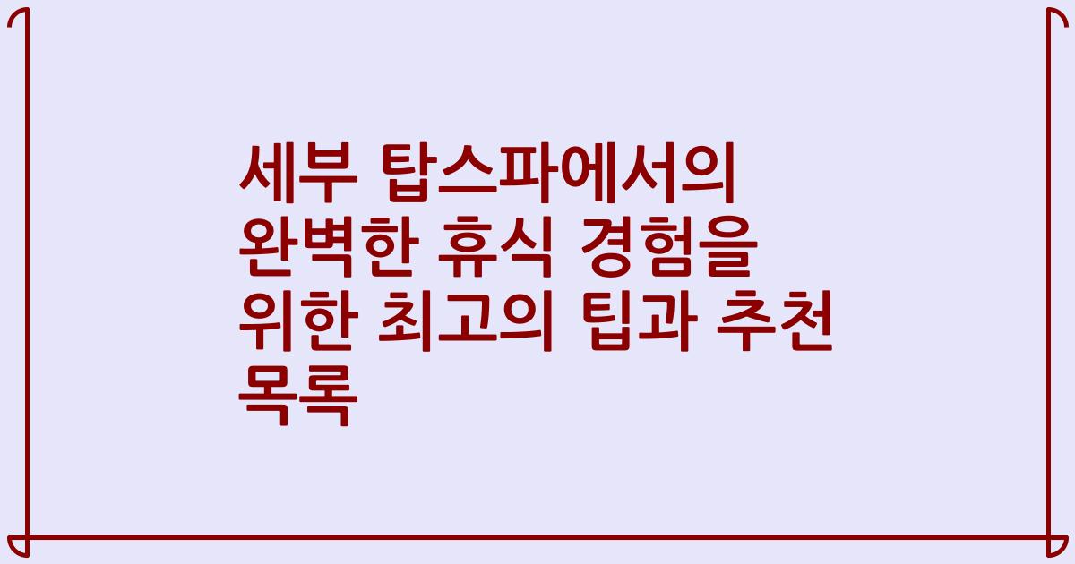 세부 탑스파에서의 완벽한 휴식 경험을 위한 최고의 팁과 추천 목록