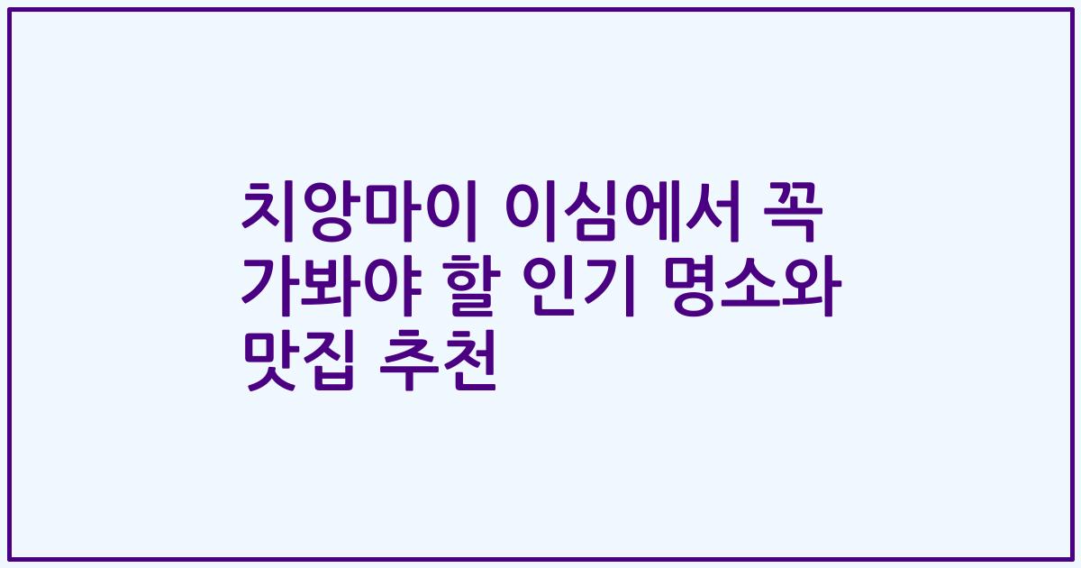 치앙마이 이심에서 꼭 가봐야 할 인기 명소와 맛집 추천
